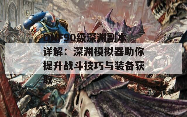 DNF90级深渊副本详解：深渊模拟器助你提升战斗技巧与装备获取