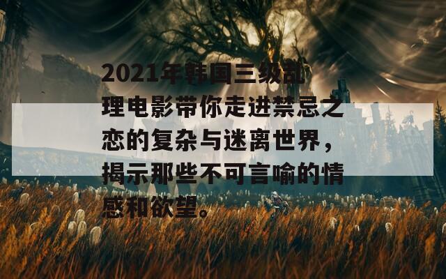 2021年韩国三级乱理电影带你走进禁忌之恋的复杂与迷离世界，揭示那些不可言喻的情感和欲望。