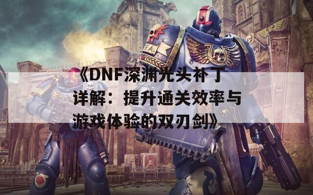 《DNF深渊光头补丁详解：提升通关效率与游戏体验的双刃剑》