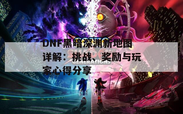 DNF黑暗深渊新地图详解：挑战、奖励与玩家心得分享