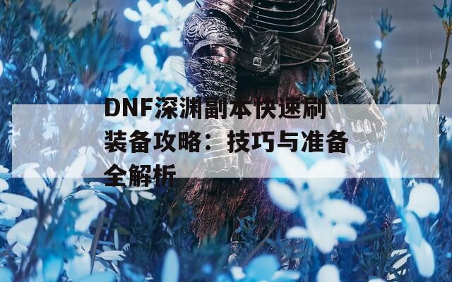 DNF深渊副本快速刷装备攻略：技巧与准备全解析