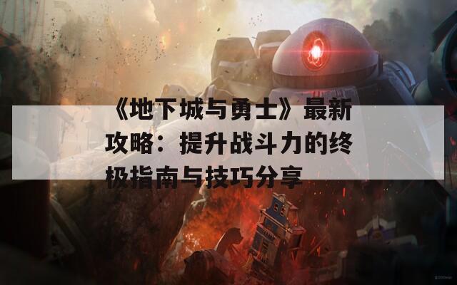 《地下城与勇士》最新攻略：提升战斗力的终极指南与技巧分享