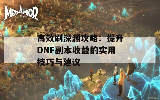 高效刷深渊攻略：提升DNF副本收益的实用技巧与建议