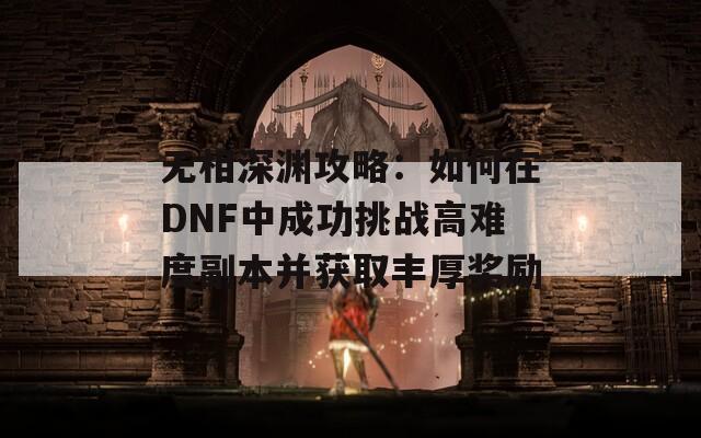 无相深渊攻略：如何在DNF中成功挑战高难度副本并获取丰厚奖励