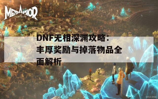 DNF无相深渊攻略：丰厚奖励与掉落物品全面解析  第1张