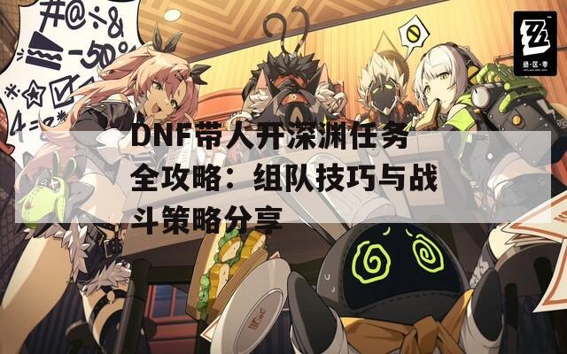 DNF带人开深渊任务全攻略：组队技巧与战斗策略分享