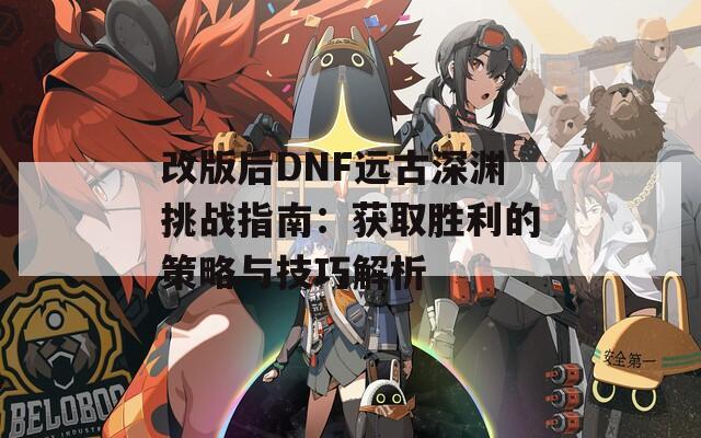 改版后DNF远古深渊挑战指南：获取胜利的策略与技巧解析