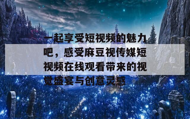 一起享受短视频的魅力吧，感受麻豆视传媒短视频在线观看带来的视觉盛宴与创意灵感