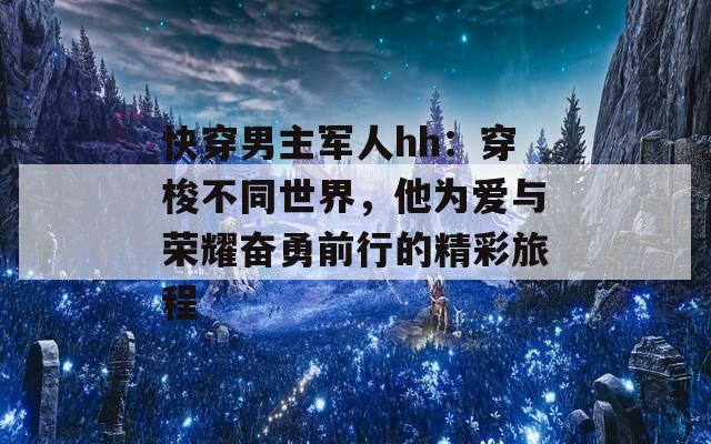 快穿男主军人hh：穿梭不同世界，他为爱与荣耀奋勇前行的精彩旅程  第1张