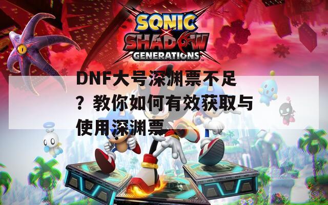 DNF大号深渊票不足？教你如何有效获取与使用深渊票