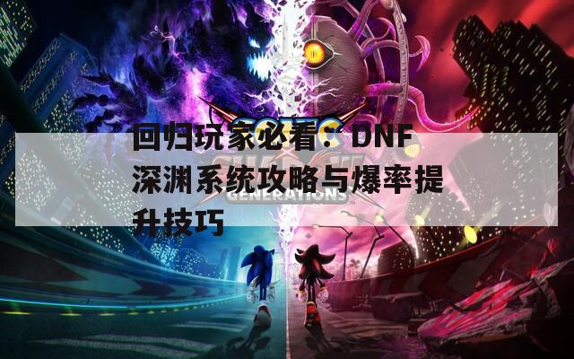 回归玩家必看：DNF深渊系统攻略与爆率提升技巧  第1张