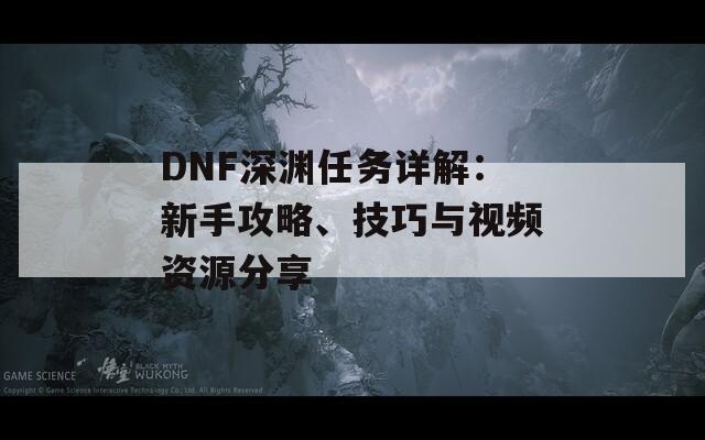 DNF深渊任务详解：新手攻略、技巧与视频资源分享