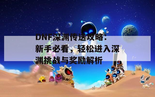 DNF深渊传送攻略：新手必看，轻松进入深渊挑战与奖励解析