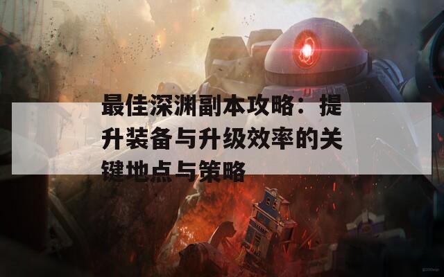 最佳深渊副本攻略：提升装备与升级效率的关键地点与策略