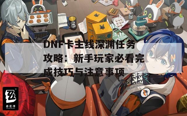 DNF卡主线深渊任务攻略：新手玩家必看完成技巧与注意事项