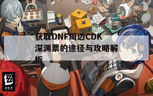 获取DNF周边CDK深渊票的途径与攻略解析