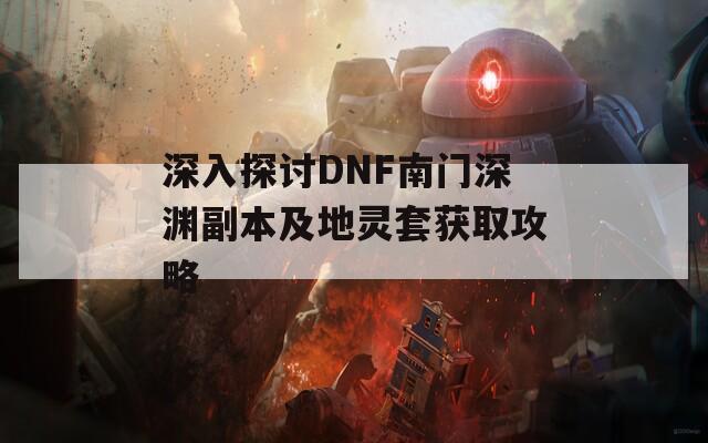 深入探讨DNF南门深渊副本及地灵套获取攻略