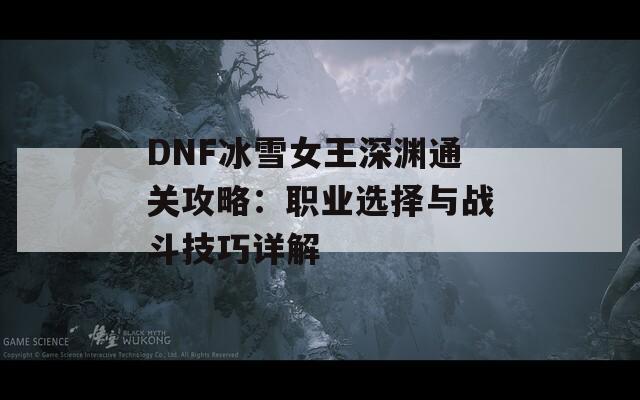 DNF冰雪女王深渊通关攻略：职业选择与战斗技巧详解