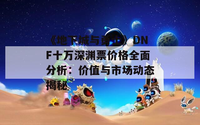 《地下城与勇士》DNF十万深渊票价格全面分析：价值与市场动态揭秘  第1张