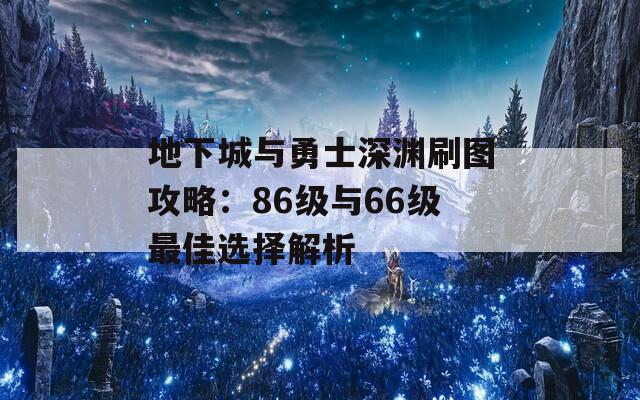 地下城与勇士深渊刷图攻略：86级与66级最佳选择解析  第1张