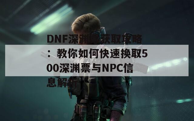 DNF深渊票获取攻略：教你如何快速换取500深渊票与NPC信息解析