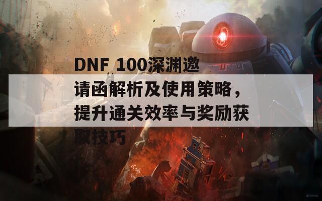 DNF 100深渊邀请函解析及使用策略，提升通关效率与奖励获取技巧  第1张