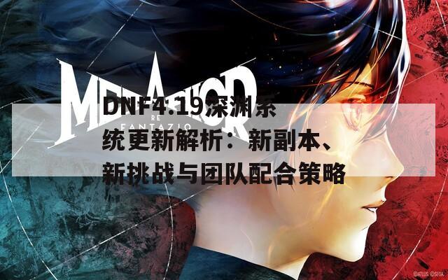 DNF4.19深渊系统更新解析：新副本、新挑战与团队配合策略