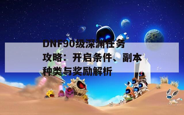 DNF90级深渊任务攻略：开启条件、副本种类与奖励解析