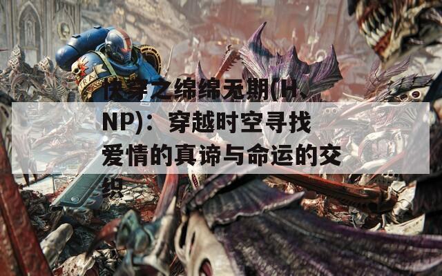 快穿之绵绵无期(H、NP)：穿越时空寻找爱情的真谛与命运的交织