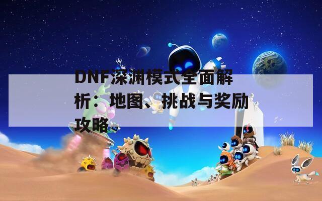 DNF深渊模式全面解析：地图、挑战与奖励攻略