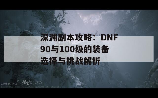 深渊副本攻略：DNF90与100级的装备选择与挑战解析