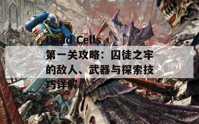 Dead Cells第一关攻略：囚徒之牢的敌人、武器与探索技巧详解