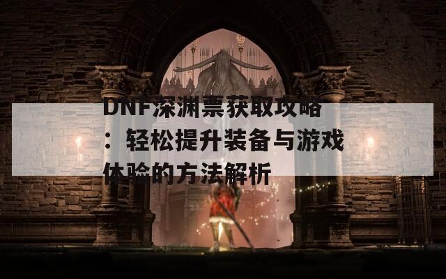 DNF深渊票获取攻略：轻松提升装备与游戏体验的方法解析