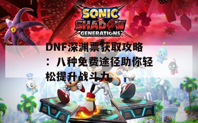 DNF深渊票获取攻略：八种免费途径助你轻松提升战斗力