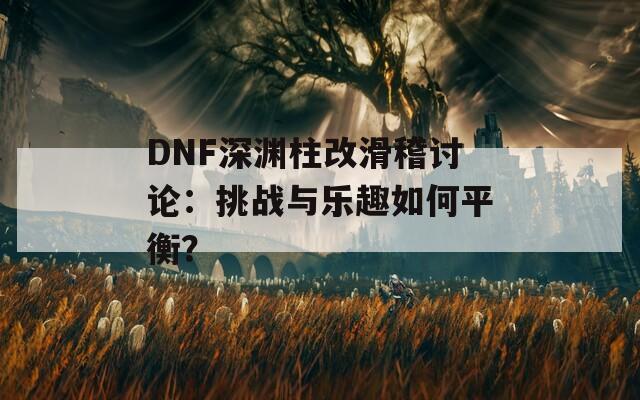 DNF深渊柱改滑稽讨论：挑战与乐趣如何平衡？