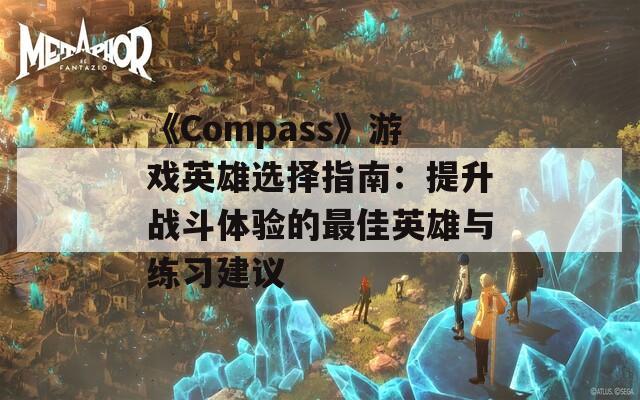 《Compass》游戏英雄选择指南：提升战斗体验的最佳英雄与练习建议