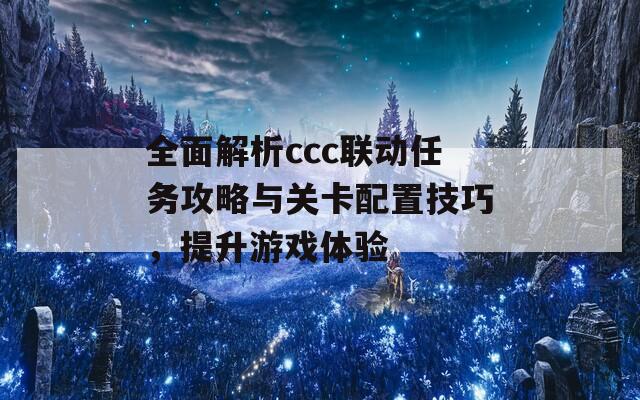 全面解析ccc联动任务攻略与关卡配置技巧，提升游戏体验