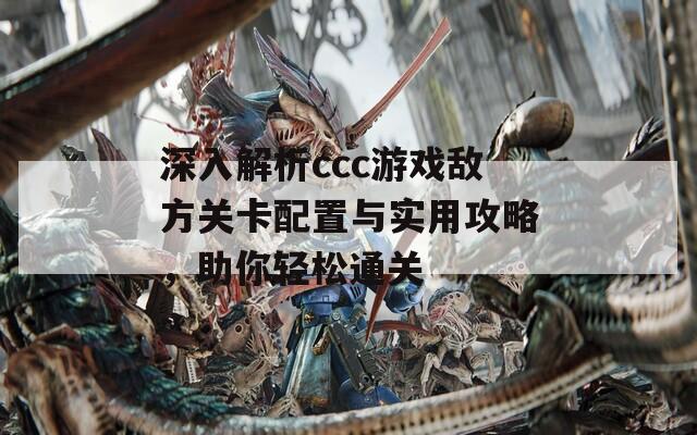 深入解析ccc游戏敌方关卡配置与实用攻略，助你轻松通关