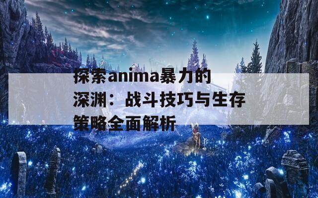 探索anima暴力的深渊：战斗技巧与生存策略全面解析