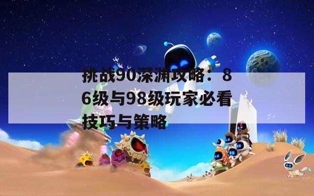 挑战90深渊攻略：86级与98级玩家必看技巧与策略