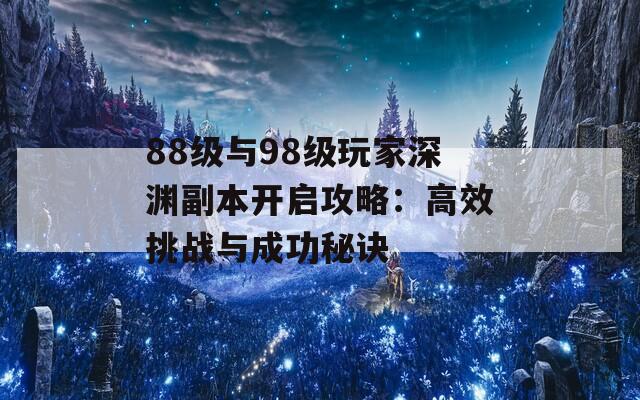 88级与98级玩家深渊副本开启攻略：高效挑战与成功秘诀