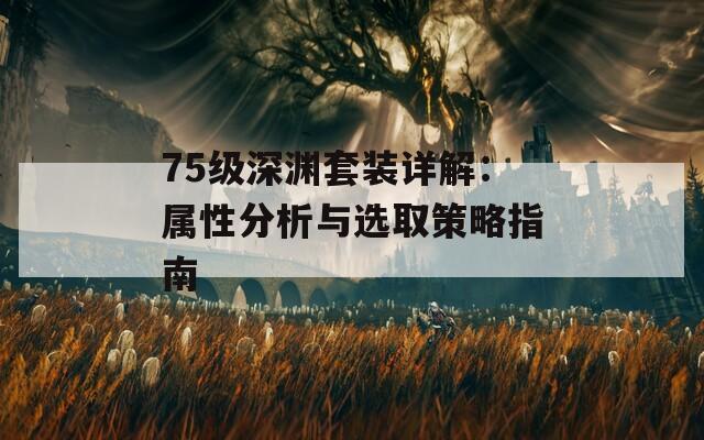 75级深渊套装详解：属性分析与选取策略指南