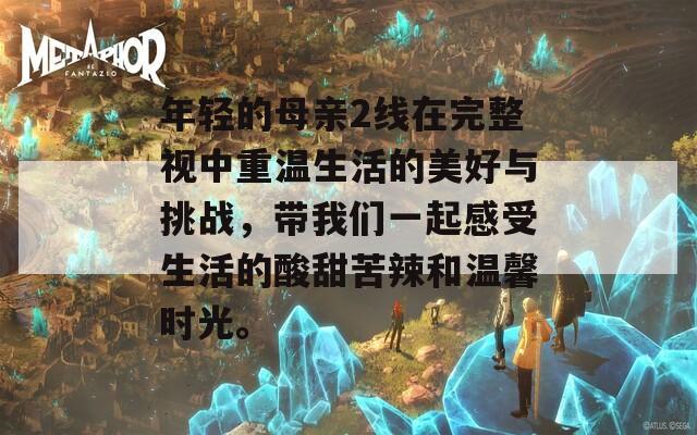 年轻的母亲2线在完整视中重温生活的美好与挑战，带我们一起感受生活的酸甜苦辣和温馨时光。