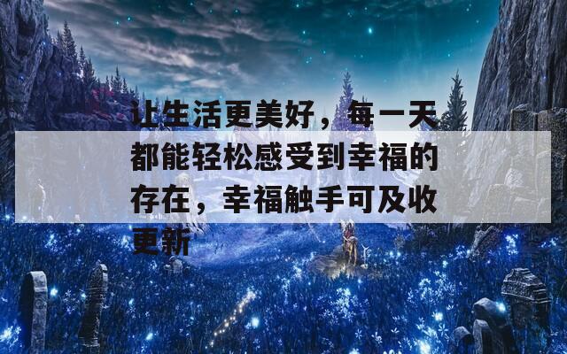 让生活更美好，每一天都能轻松感受到幸福的存在，幸福触手可及收更新