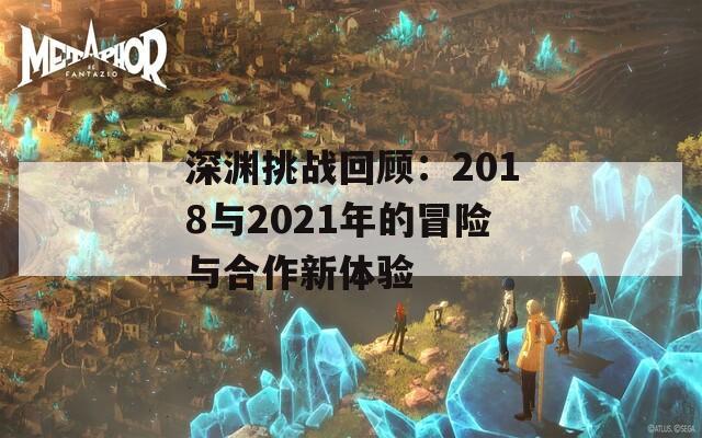 深渊挑战回顾：2018与2021年的冒险与合作新体验