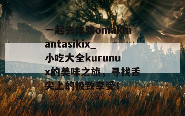 一起去体验omakmantasikix_小吃大全kurunux的美味之旅，寻找舌尖上的极致享受！  第1张