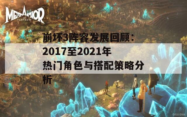 崩坏3阵容发展回顾：2017至2021年热门角色与搭配策略分析