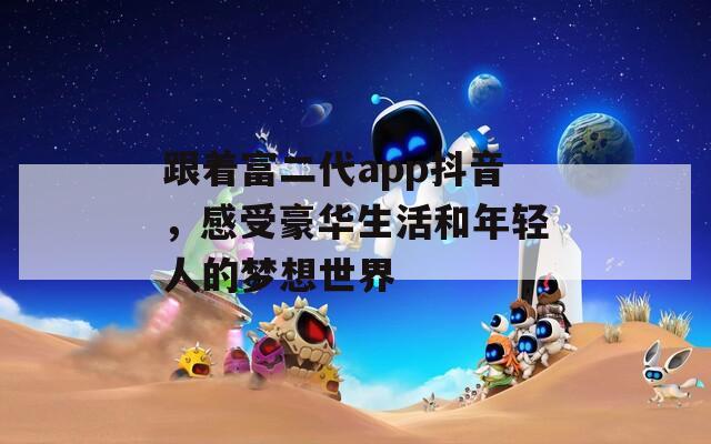 跟着富二代app抖音，感受豪华生活和年轻人的梦想世界  第1张