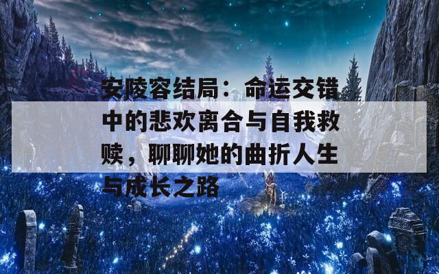 安陵容结局：命运交错中的悲欢离合与自我救赎，聊聊她的曲折人生与成长之路