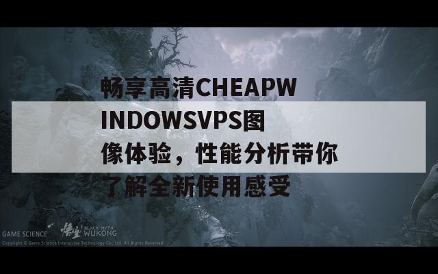 畅享高清CHEAPWINDOWSVPS图像体验，性能分析带你了解全新使用感受  第1张